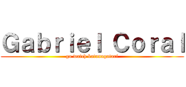 Ｇａｂｒｉｅｌ Ｃｏｒａｌ (go watch katanagatari)