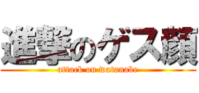 進撃のゲス顔 (attack on watanabe)