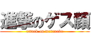 進撃のゲス顔 (attack on watanabe)