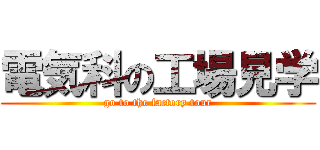 電気科の工場見学 (go to the factory tour)