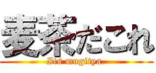 麦茶だこれ (Its mugitya.)