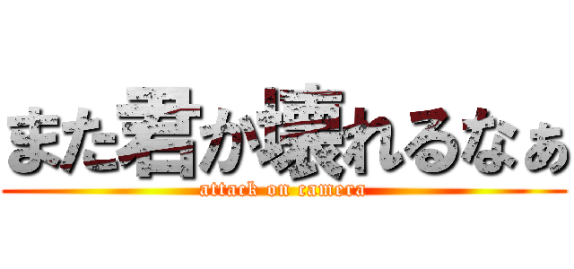 また君か壊れるなぁ (attack on camera)