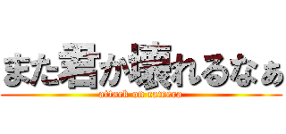 また君か壊れるなぁ (attack on camera)