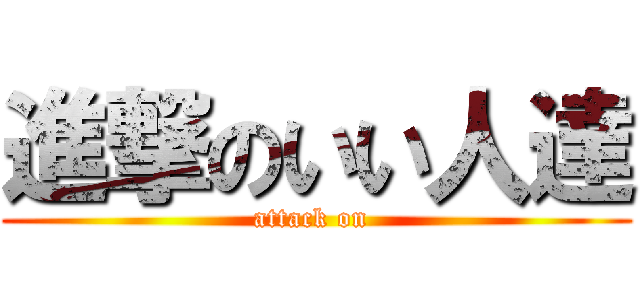 進撃のいい人達 (attack on )