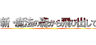 新・魔法の森から飛び出して (tobidasite)