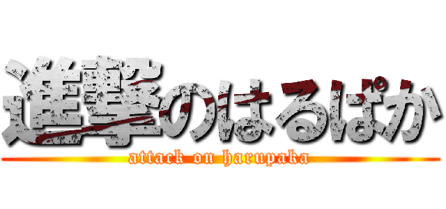 進撃のはるぱか (attack on harupaka)