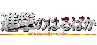進撃のはるぱか (attack on harupaka)
