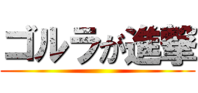 ゴルラが進撃 ()