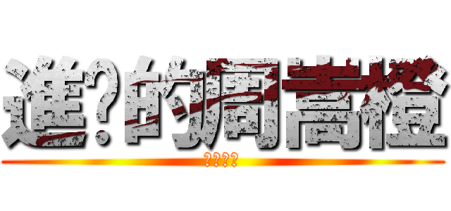 進擊的周嵩橙 (廢物在此)