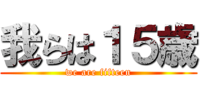 我らは１５歳 (we are fifteen)