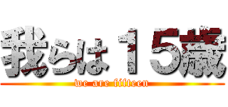我らは１５歳 (we are fifteen)