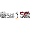 我らは１５歳 (we are fifteen)