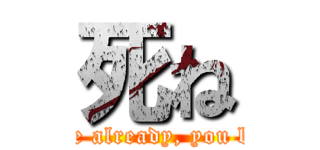 死ね (Just die already, you bastard)