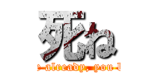 死ね (Just die already, you bastard)