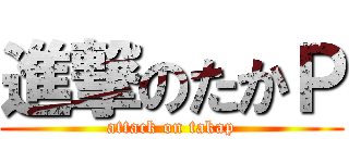 進撃のたかＰ (attack on takap)