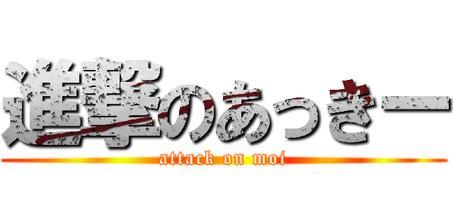 進撃のあっきー (attack on moi)