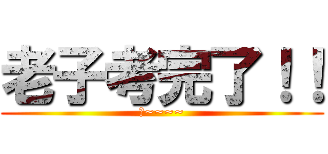 老子考完了！！ (耶~~~~)