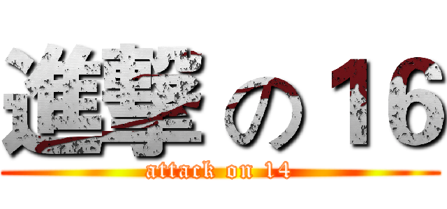 進撃 の１６ (attack on 14)