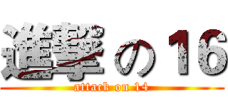 進撃 の１６ (attack on 14)
