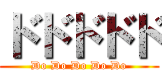 ドドドドド (Do Do Do Do Do)