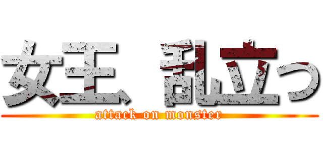 女王、乱立つ (attack on monster)