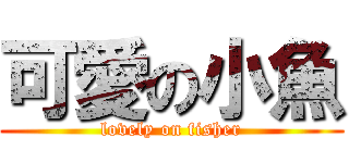 可愛の小魚 (lovely on fisher)