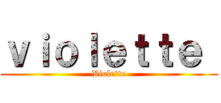 ｖｉｏｌｅｔｔｅ  (Violette)