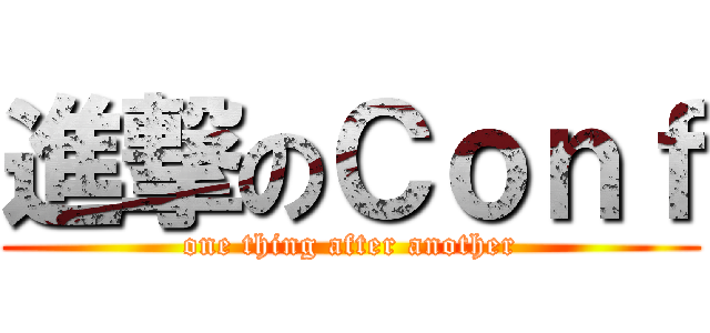 進撃のＣｏｎｆ (one thing after another)