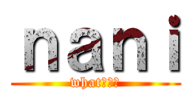 ｎａｎｉ (what？？？)