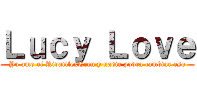 Ｌｕｃｙ Ｌｏｖｅ (Yo amo el RivaillexEren y nadie podra cambiar eso)