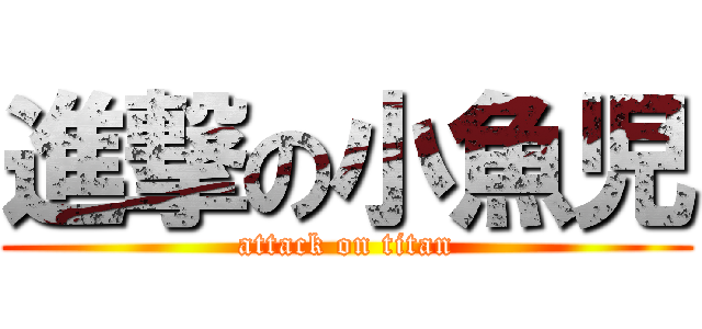 進撃の小魚児 (attack on titan)