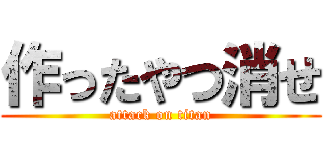 作ったやつ消せ (attack on titan)