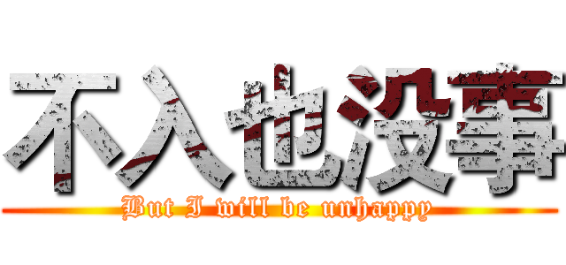 不入也没事 (But I will be unhappy)