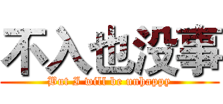 不入也没事 (But I will be unhappy)