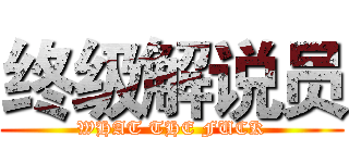 终级解说员 (WHAT THE FUCK)