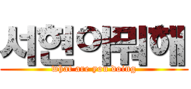 서현아뭐해 (what are you doing)