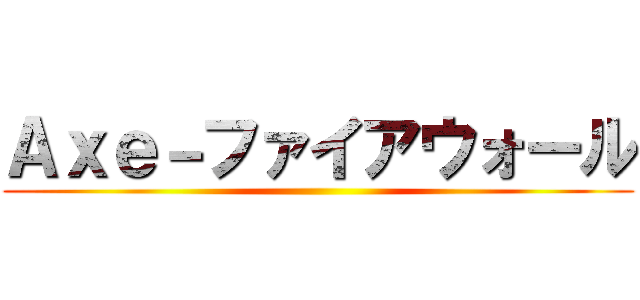 Ａｘｅ－ファイアウォール ()