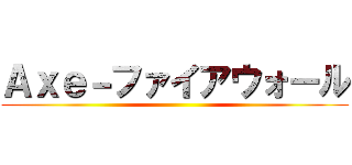 Ａｘｅ－ファイアウォール ()