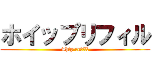 ホイップリフィル (whip refill)