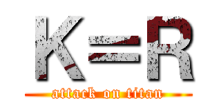 Ｋ＝Ｒ (attack on titan)