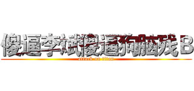 傻逼李斌傻逼狗脑残Ｂ (attack on titan)