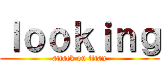 ｌｏｏｋｉｎｇ (attack on titan)