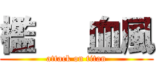 檻   血風 (attack on titan)