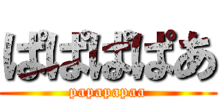 ぱぱぱぱあ (papapapaa)
