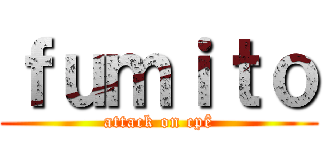 ｆｕｍｉｔｏ (attack on cpê)