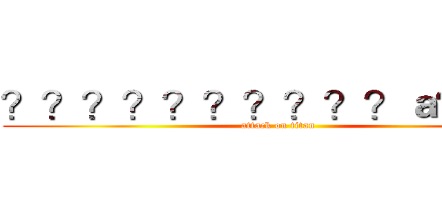 ？？？？？？？？？？ａ？？？ (attack on titan)