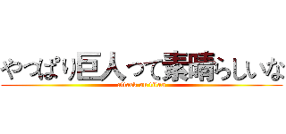 やっぱり巨人って素晴らしいな (attack on titan)