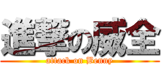 進撃の威全 (attack on Benny)
