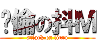 絕倫の抖Ｍ (attack on titan)
