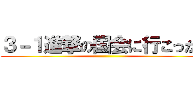 ３－１進撃の国会に行こっかい ()